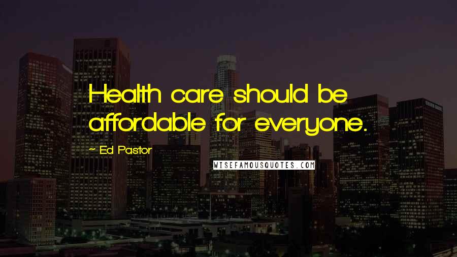 Ed Pastor Quotes: Health care should be affordable for everyone.