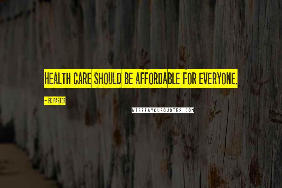 Ed Pastor Quotes: Health care should be affordable for everyone.