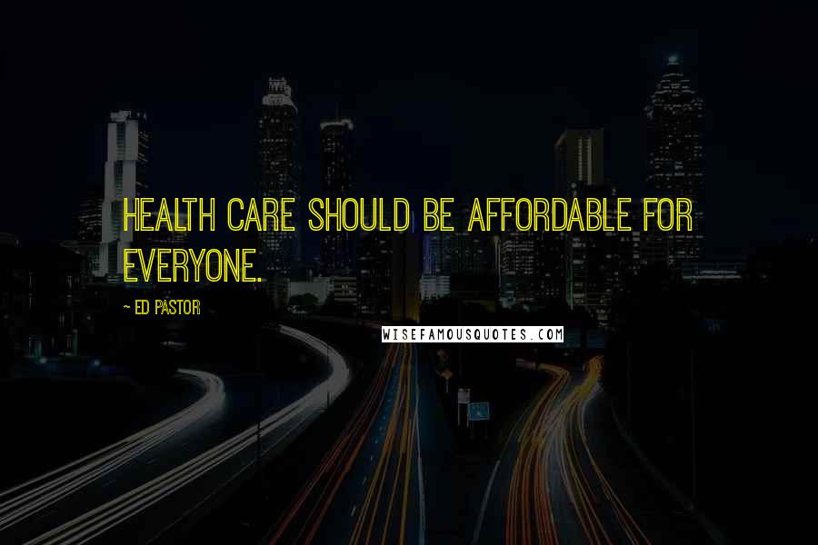 Ed Pastor Quotes: Health care should be affordable for everyone.