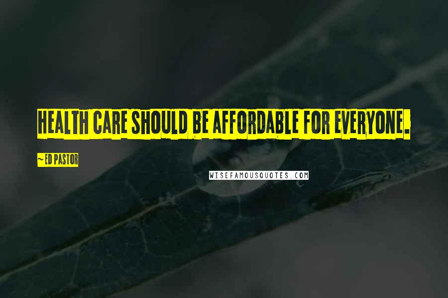 Ed Pastor Quotes: Health care should be affordable for everyone.