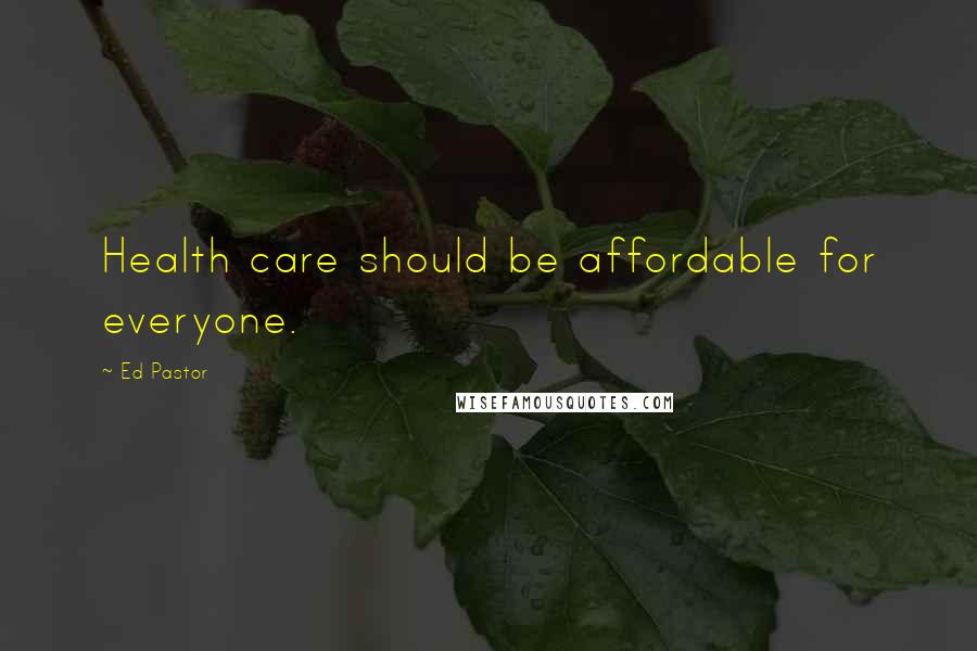 Ed Pastor Quotes: Health care should be affordable for everyone.