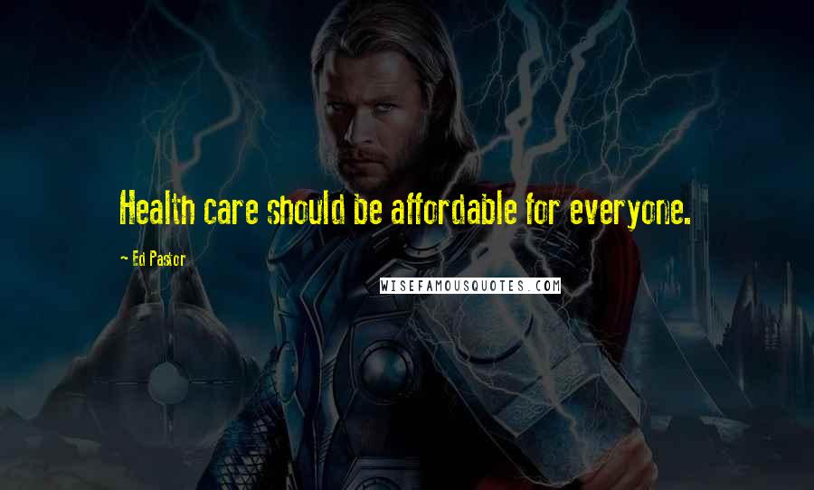 Ed Pastor Quotes: Health care should be affordable for everyone.