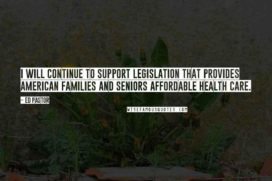 Ed Pastor Quotes: I will continue to support legislation that provides American families and Seniors affordable health care.