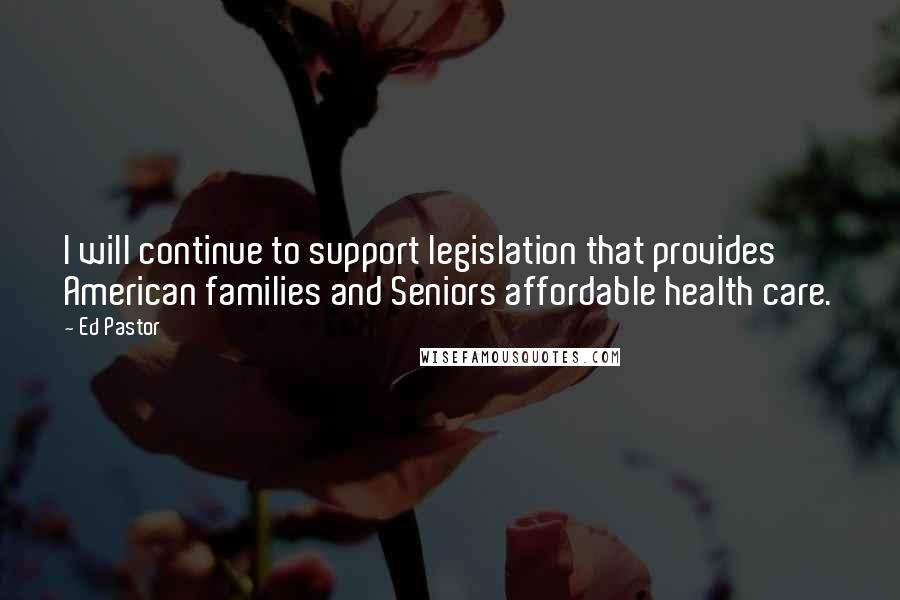 Ed Pastor Quotes: I will continue to support legislation that provides American families and Seniors affordable health care.