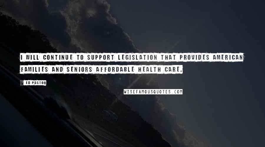 Ed Pastor Quotes: I will continue to support legislation that provides American families and Seniors affordable health care.