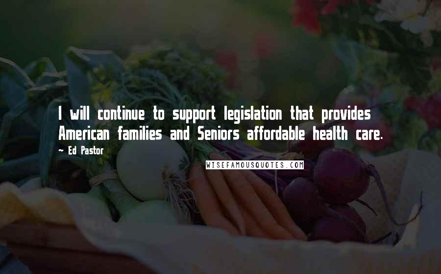 Ed Pastor Quotes: I will continue to support legislation that provides American families and Seniors affordable health care.