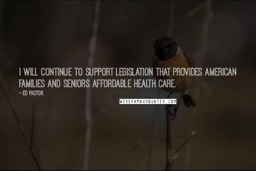 Ed Pastor Quotes: I will continue to support legislation that provides American families and Seniors affordable health care.