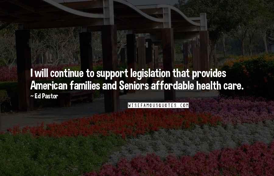 Ed Pastor Quotes: I will continue to support legislation that provides American families and Seniors affordable health care.