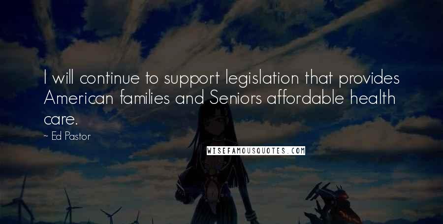 Ed Pastor Quotes: I will continue to support legislation that provides American families and Seniors affordable health care.