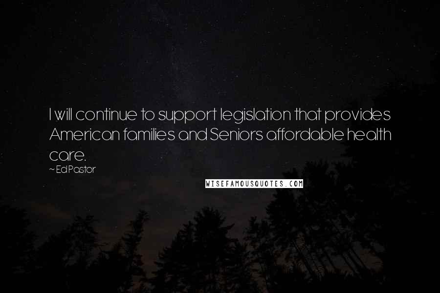 Ed Pastor Quotes: I will continue to support legislation that provides American families and Seniors affordable health care.