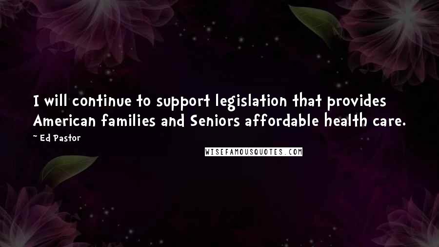 Ed Pastor Quotes: I will continue to support legislation that provides American families and Seniors affordable health care.