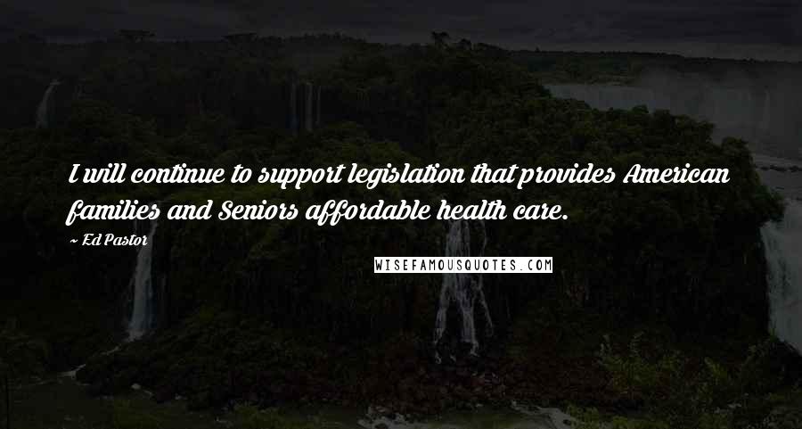 Ed Pastor Quotes: I will continue to support legislation that provides American families and Seniors affordable health care.