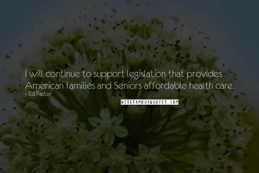 Ed Pastor Quotes: I will continue to support legislation that provides American families and Seniors affordable health care.