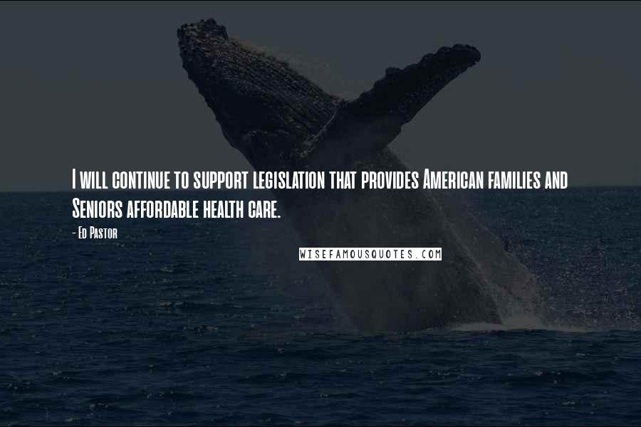 Ed Pastor Quotes: I will continue to support legislation that provides American families and Seniors affordable health care.