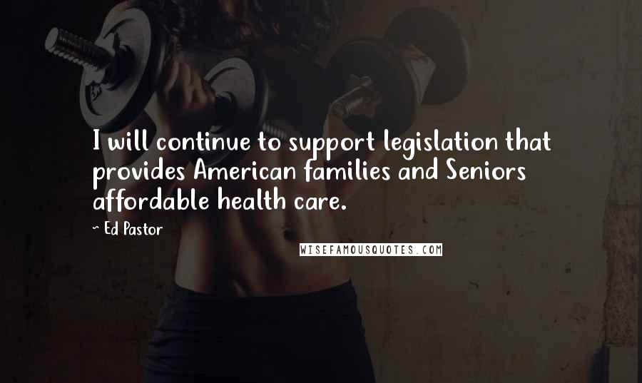 Ed Pastor Quotes: I will continue to support legislation that provides American families and Seniors affordable health care.