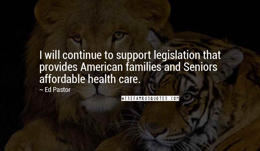 Ed Pastor Quotes: I will continue to support legislation that provides American families and Seniors affordable health care.