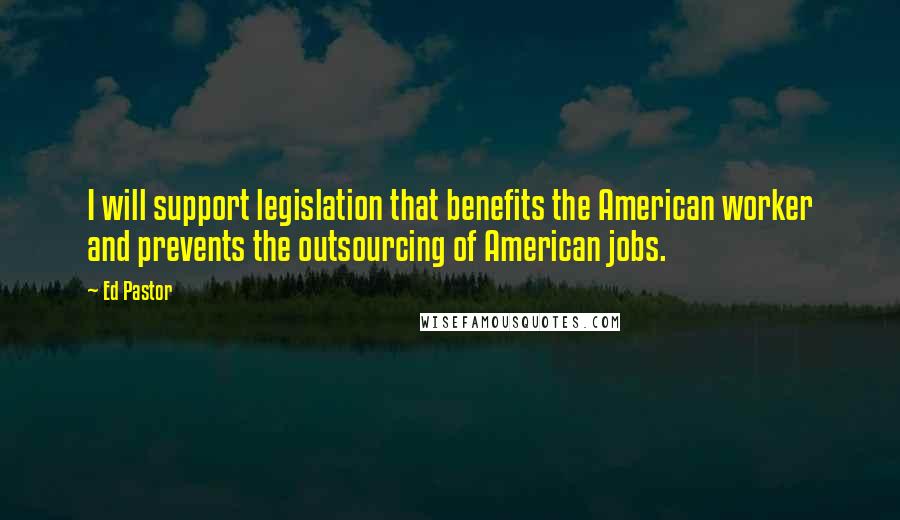 Ed Pastor Quotes: I will support legislation that benefits the American worker and prevents the outsourcing of American jobs.