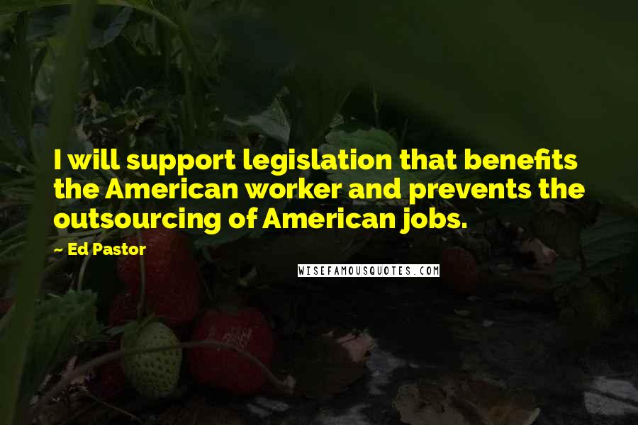 Ed Pastor Quotes: I will support legislation that benefits the American worker and prevents the outsourcing of American jobs.