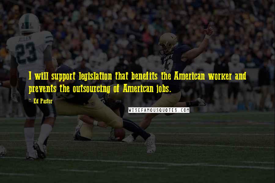 Ed Pastor Quotes: I will support legislation that benefits the American worker and prevents the outsourcing of American jobs.
