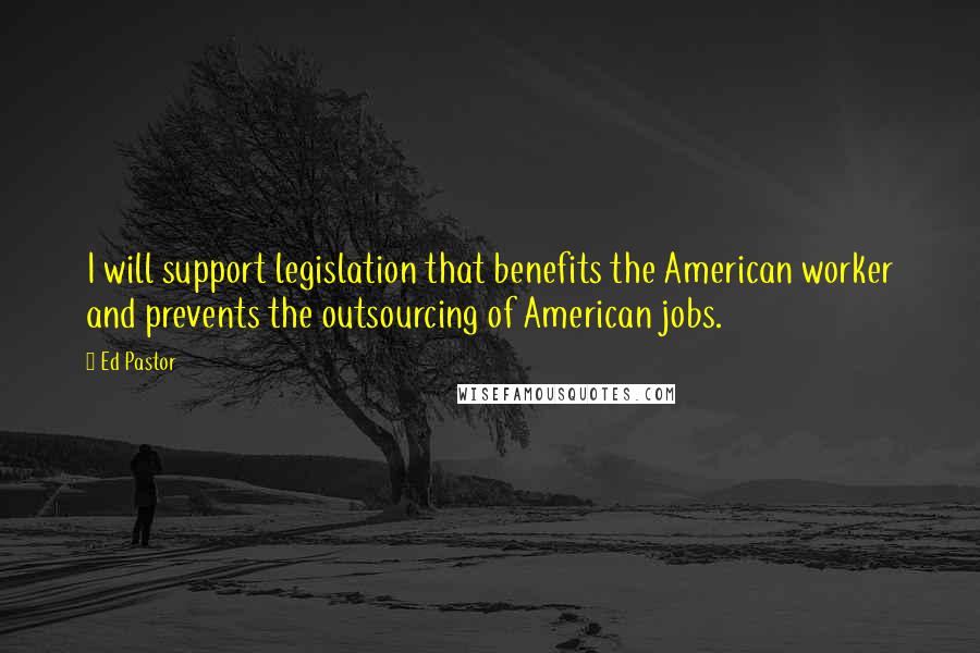 Ed Pastor Quotes: I will support legislation that benefits the American worker and prevents the outsourcing of American jobs.