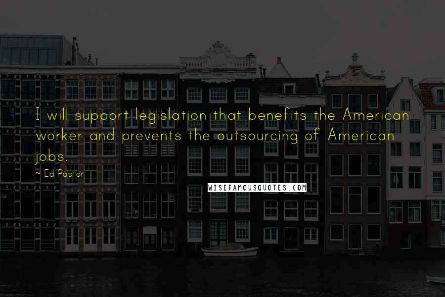 Ed Pastor Quotes: I will support legislation that benefits the American worker and prevents the outsourcing of American jobs.