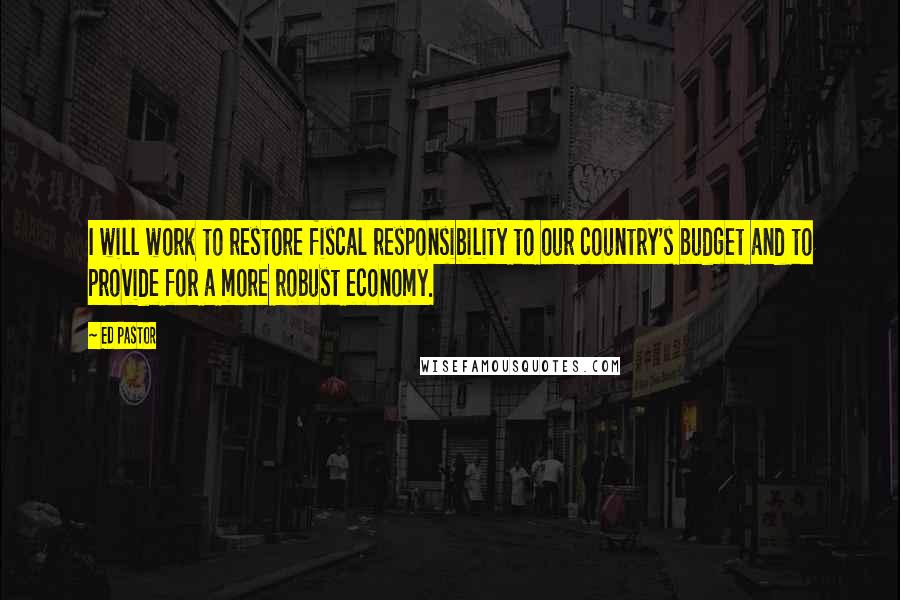 Ed Pastor Quotes: I will work to restore fiscal responsibility to our country's budget and to provide for a more robust economy.