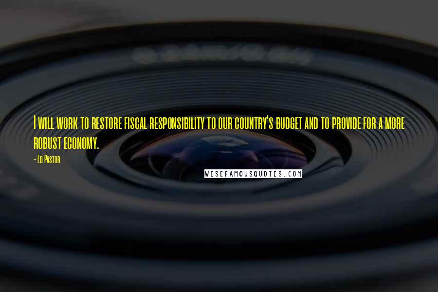 Ed Pastor Quotes: I will work to restore fiscal responsibility to our country's budget and to provide for a more robust economy.