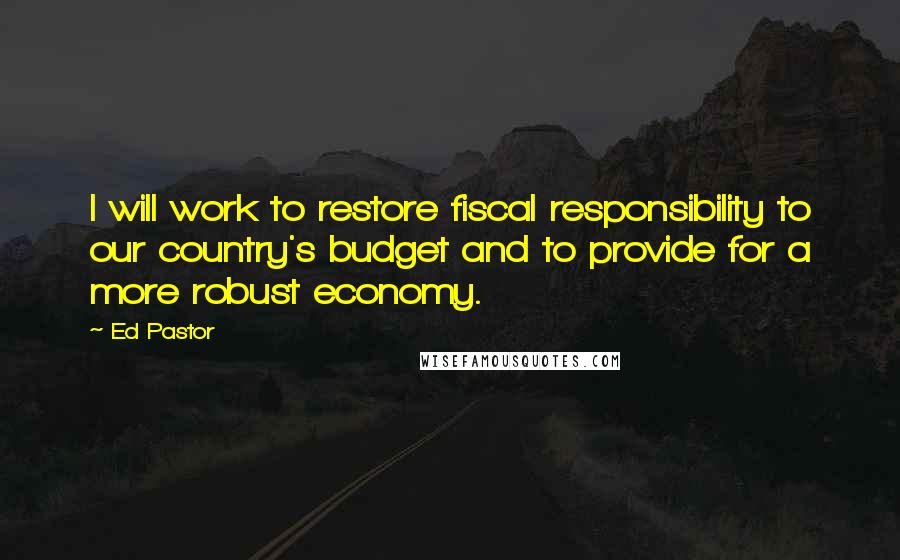 Ed Pastor Quotes: I will work to restore fiscal responsibility to our country's budget and to provide for a more robust economy.