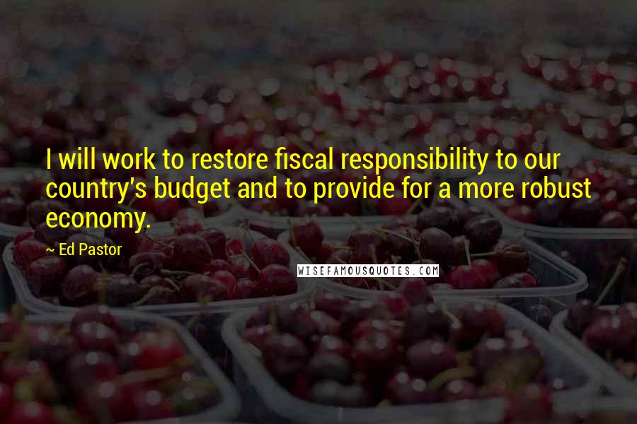 Ed Pastor Quotes: I will work to restore fiscal responsibility to our country's budget and to provide for a more robust economy.