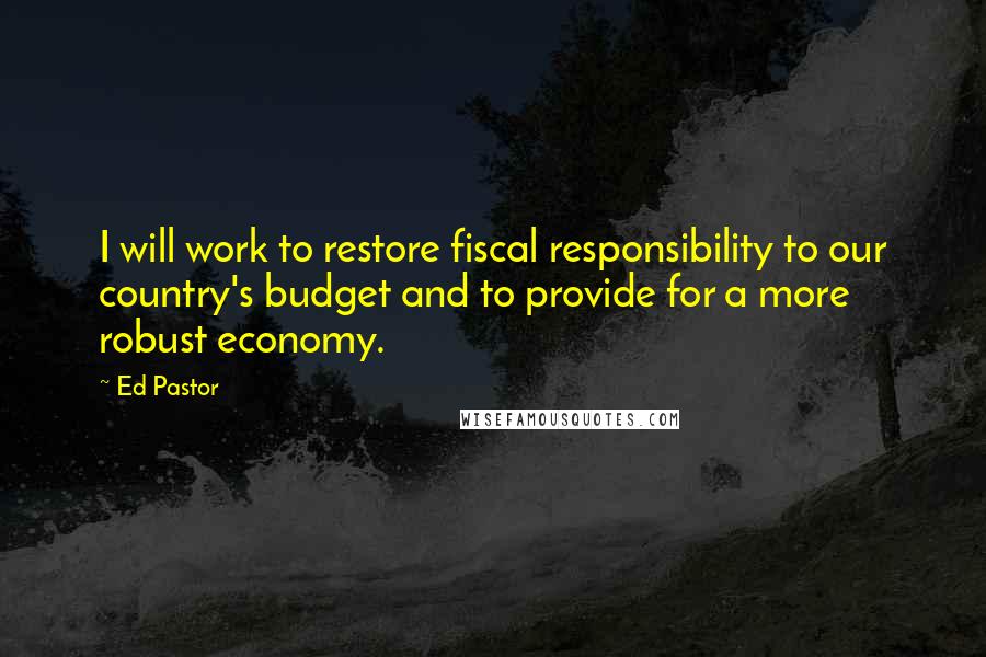Ed Pastor Quotes: I will work to restore fiscal responsibility to our country's budget and to provide for a more robust economy.
