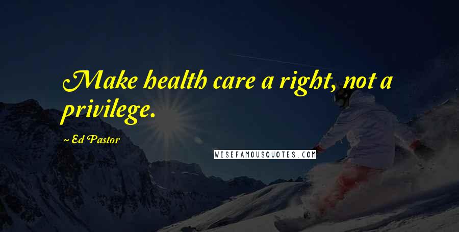 Ed Pastor Quotes: Make health care a right, not a privilege.