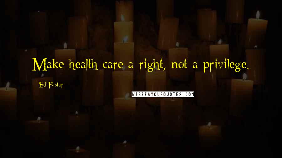 Ed Pastor Quotes: Make health care a right, not a privilege.