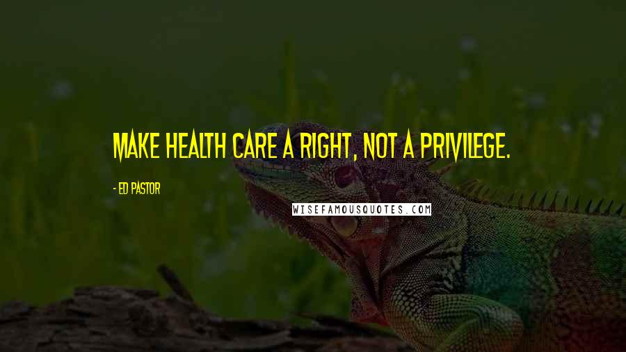 Ed Pastor Quotes: Make health care a right, not a privilege.