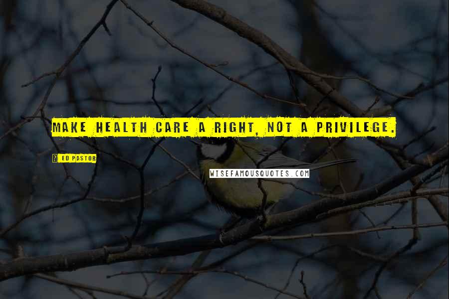 Ed Pastor Quotes: Make health care a right, not a privilege.