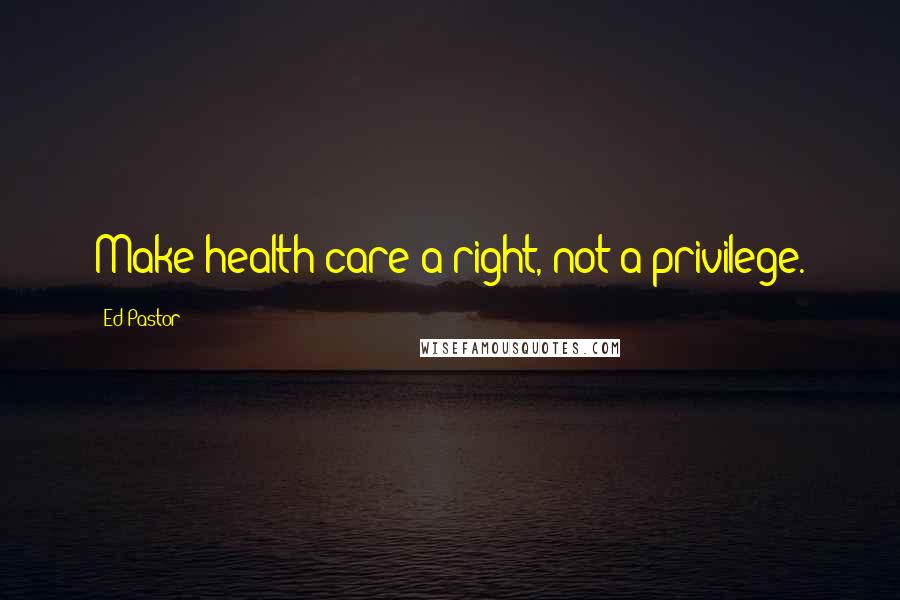 Ed Pastor Quotes: Make health care a right, not a privilege.