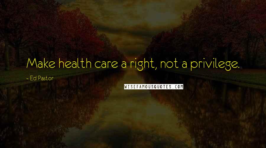 Ed Pastor Quotes: Make health care a right, not a privilege.