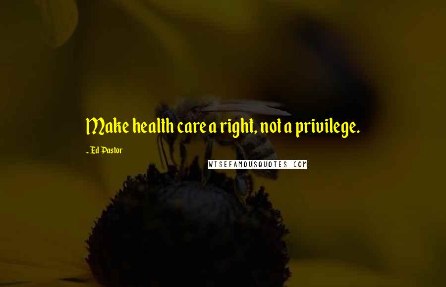 Ed Pastor Quotes: Make health care a right, not a privilege.