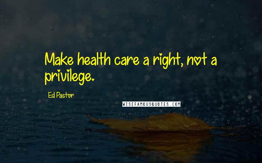 Ed Pastor Quotes: Make health care a right, not a privilege.