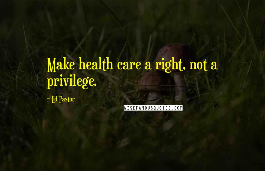 Ed Pastor Quotes: Make health care a right, not a privilege.