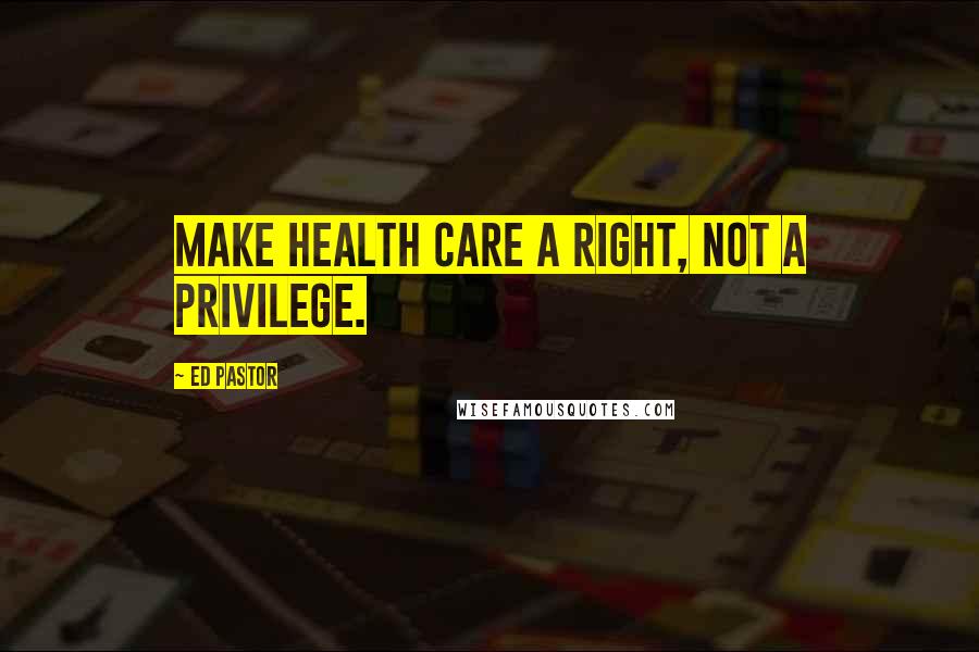 Ed Pastor Quotes: Make health care a right, not a privilege.