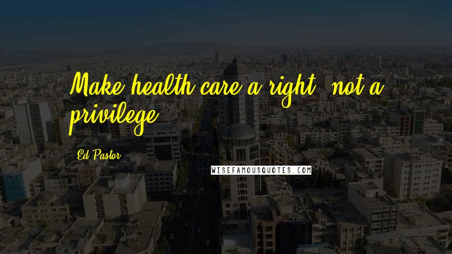 Ed Pastor Quotes: Make health care a right, not a privilege.