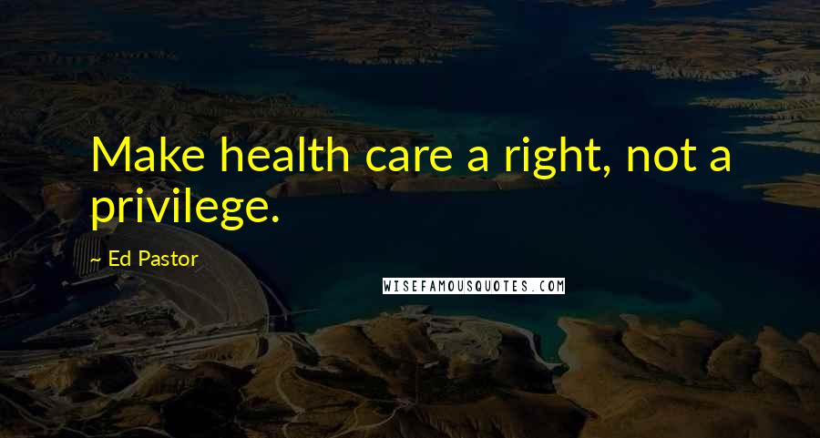 Ed Pastor Quotes: Make health care a right, not a privilege.