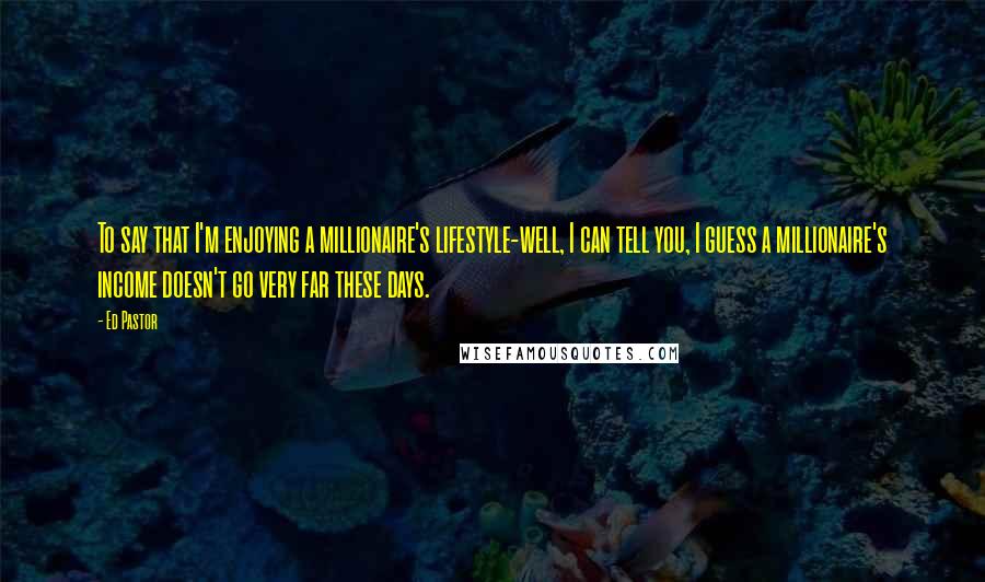 Ed Pastor Quotes: To say that I'm enjoying a millionaire's lifestyle-well, I can tell you, I guess a millionaire's income doesn't go very far these days.