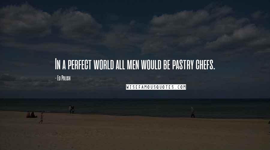 Ed Polish Quotes: In a perfect world all men would be pastry chefs.