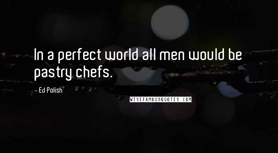 Ed Polish Quotes: In a perfect world all men would be pastry chefs.