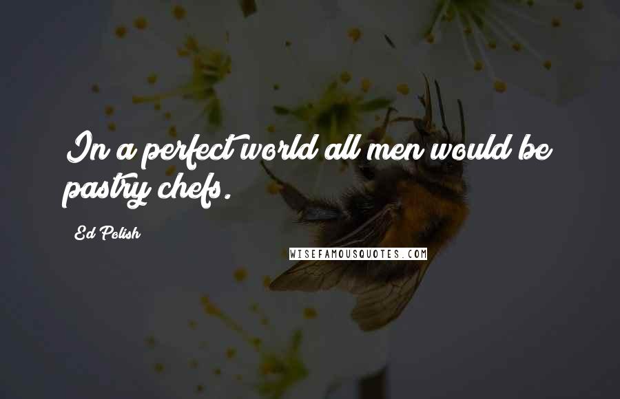 Ed Polish Quotes: In a perfect world all men would be pastry chefs.