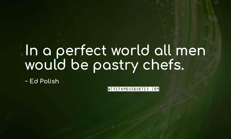 Ed Polish Quotes: In a perfect world all men would be pastry chefs.