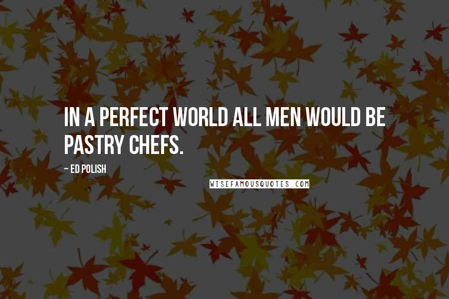 Ed Polish Quotes: In a perfect world all men would be pastry chefs.