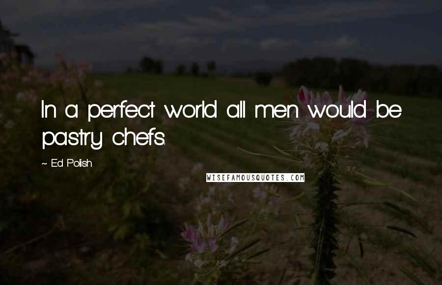 Ed Polish Quotes: In a perfect world all men would be pastry chefs.