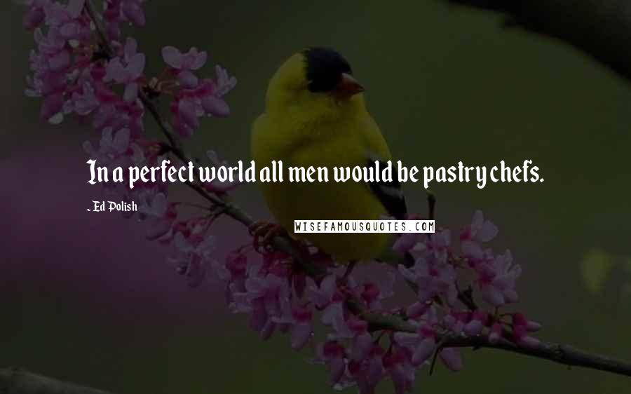 Ed Polish Quotes: In a perfect world all men would be pastry chefs.